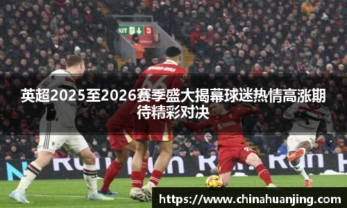 英超2025至2026赛季盛大揭幕球迷热情高涨期待精彩对决