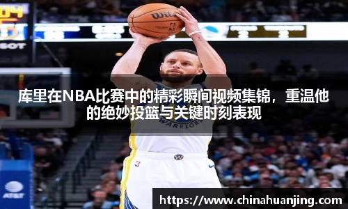 库里在NBA比赛中的精彩瞬间视频集锦，重温他的绝妙投篮与关键时刻表现