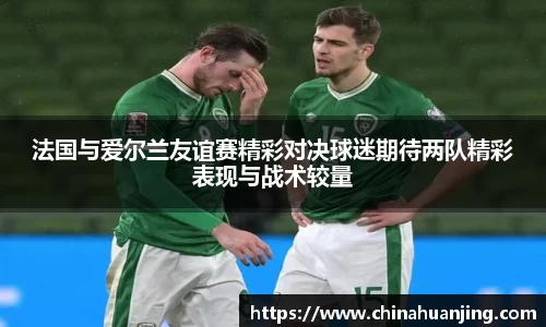 法国与爱尔兰友谊赛精彩对决球迷期待两队精彩表现与战术较量